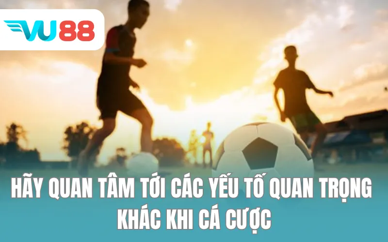 Hãy quan tâm tới các yếu tố quan trọng khác khi cá cược