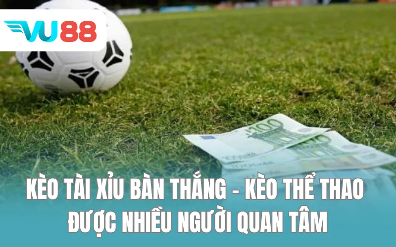 Kèo tài xỉu bàn thắng - Kèo thể thao được nhiều người quan tâm